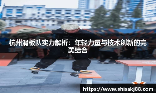杭州滑板队实力解析：年轻力量与技术创新的完美结合