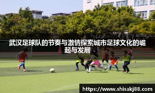 武汉足球队的节奏与激情探索城市足球文化的崛起与发展