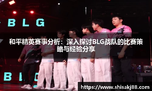 和平精英赛事分析：深入探讨BLG战队的比赛策略与经验分享