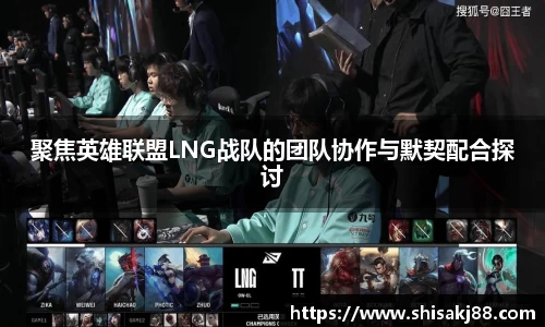 聚焦英雄联盟LNG战队的团队协作与默契配合探讨