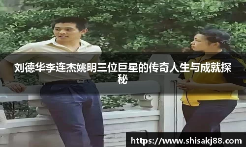 刘德华李连杰姚明三位巨星的传奇人生与成就探秘