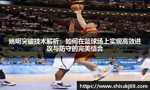 姚明突破技术解析：如何在篮球场上实现高效进攻与防守的完美结合