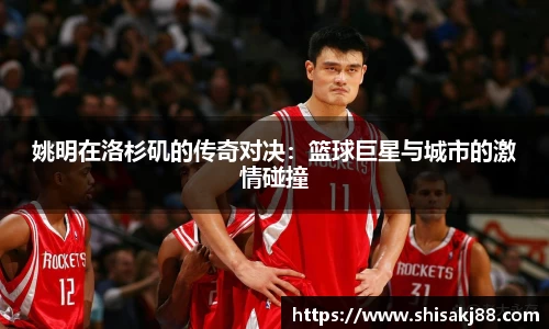 姚明在洛杉矶的传奇对决：篮球巨星与城市的激情碰撞