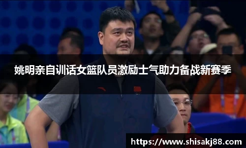 姚明亲自训话女篮队员激励士气助力备战新赛季