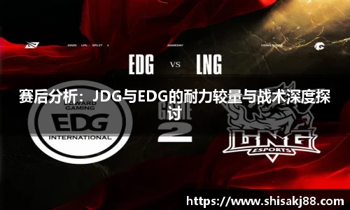 赛后分析：JDG与EDG的耐力较量与战术深度探讨