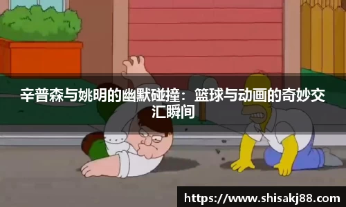 辛普森与姚明的幽默碰撞：篮球与动画的奇妙交汇瞬间