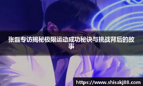 张磊专访揭秘极限运动成功秘诀与挑战背后的故事