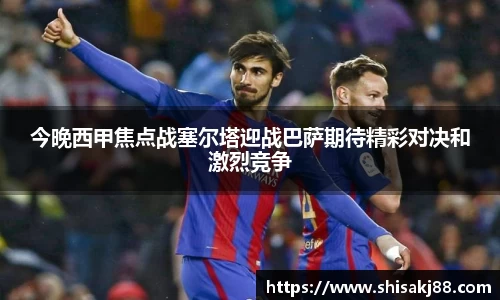 今晚西甲焦点战塞尔塔迎战巴萨期待精彩对决和激烈竞争