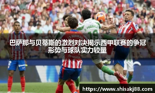 巴萨那与贝蒂斯的激烈对决揭示西甲联赛的争冠形势与球队实力较量
