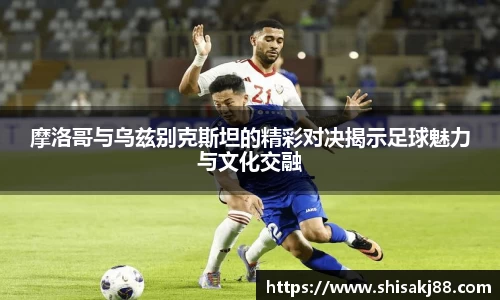摩洛哥与乌兹别克斯坦的精彩对决揭示足球魅力与文化交融