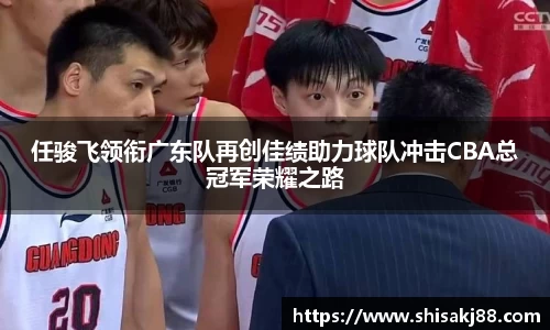 任骏飞领衔广东队再创佳绩助力球队冲击CBA总冠军荣耀之路