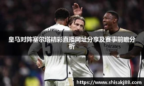 皇马对阵塞尔塔精彩直播网址分享及赛事前瞻分析