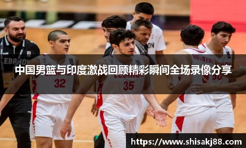 中国男篮与印度激战回顾精彩瞬间全场录像分享