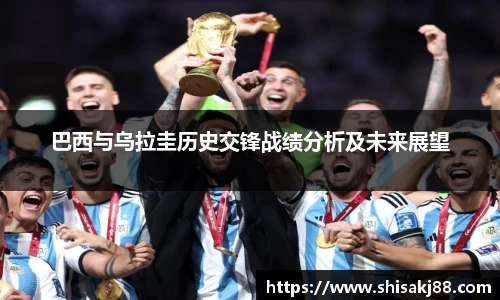 巴西与乌拉圭历史交锋战绩分析及未来展望