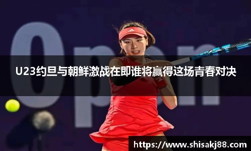 U23约旦与朝鲜激战在即谁将赢得这场青春对决