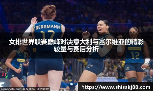 女排世界联赛巅峰对决意大利与塞尔维亚的精彩较量与赛后分析