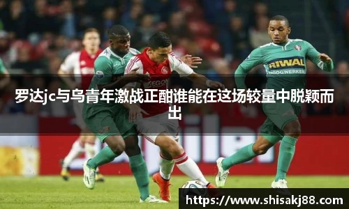 罗达jc与乌青年激战正酣谁能在这场较量中脱颖而出