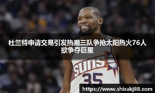杜兰特申请交易引发热潮三队争抢太阳热火76人欲争夺巨星