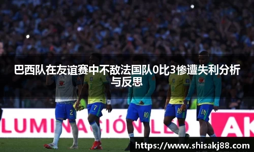 巴西队在友谊赛中不敌法国队0比3惨遭失利分析与反思
